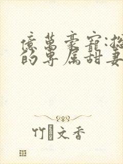 亿万豪宠:总裁的专属甜妻