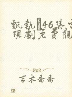 甄执�46集电视剧免费观看