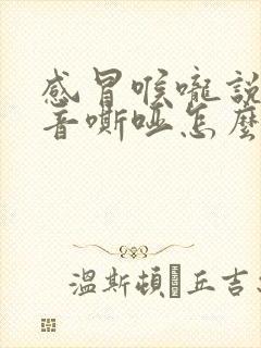 感冒喉咙说话声音嘶哑怎么回事