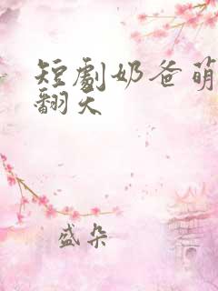 短剧奶爸萌娃乐翻天