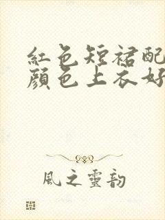 红色短裙配什么颜色上衣好看