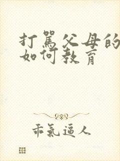 打骂父母的孩子如何教育