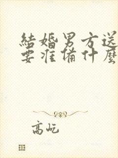 结婚男方送日子要准备什么