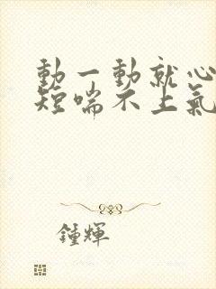 动一动就心慌气短喘不上气