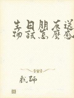 生日朋友送了礼物该怎么感谢