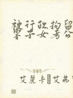 被行政拘留过影响子女考公务员吗