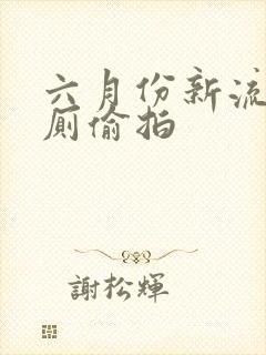 六月份新流出女厕偷拍