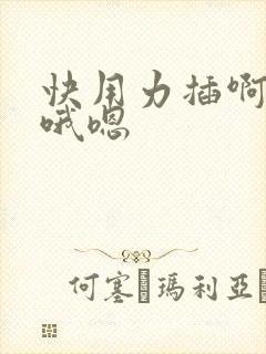 快用力插啊啊啊哦嗯