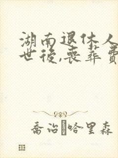 湖南退休人员去世后,丧葬费和抚恤金这样领