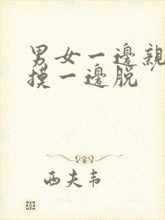 男女一边亲一边摸一边脱