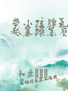 带小孩脾气越来越暴躁怎么办