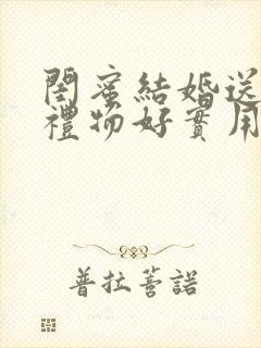 闺蜜结婚送什么礼物好实用的