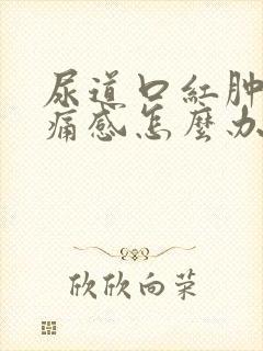 尿道口红肿有刺痛感怎么办