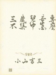 三岁儿童专注力不集中怎么办