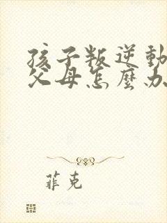 孩子叛逆动手打父母怎么办