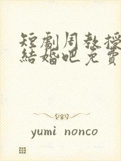 短剧周教授我们结婚吧免费观看全集