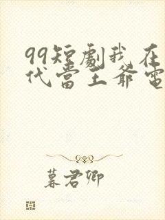 99短剧我在古代当王爷电视剧