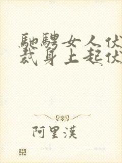 驰骋女人伏在总裁身上起伏泄欲