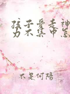 孩子爱走神注意力不集中怎么办