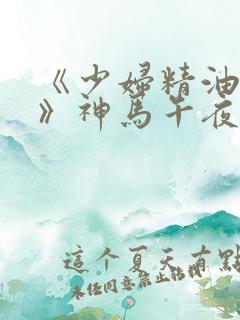 《少妇精油按摩》神马午夜
