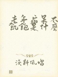 老年痴呆不知道饥饱是什么阶段