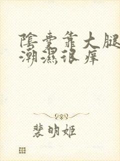 阴囊靠大腿两侧潮湿很痒