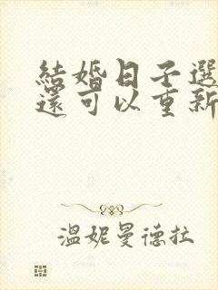 结婚日子选好了还可以重新选吗