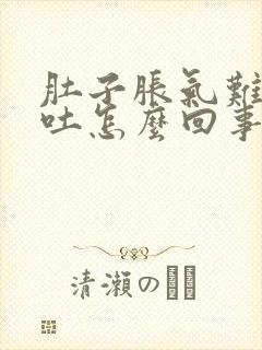 肚子胀气难受想吐怎么回事