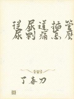 从尿道插管后拉尿刺痛怎么办