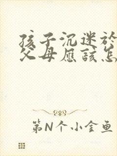 孩子沉迷于网络父母应该怎么办