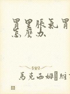 胃里胀气胃疼 怎么办