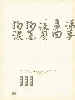 狗狗流鼻涕和眼泪怎么回事