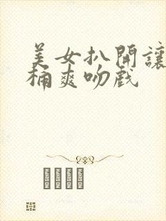 美女扒开让男人桶爽吻戏