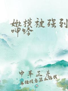 嫩模被强到高潮呻吟