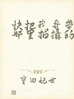 快把我哥带走在哪里拍摄的