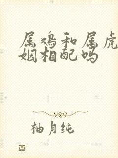 属鸡和属虎的婚姻相配吗