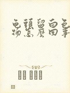 龟头留白色脓状物怎么回事