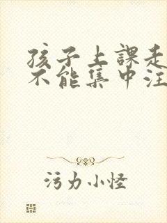 孩子上课走神儿不能集中注意力