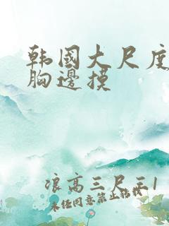 韩国大尺度边吃胸边摸