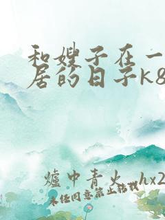 和嫂子在一起同居的日子k8