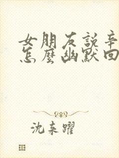 女朋友说辛苦了怎么幽默回复