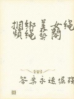 捆绑美女绳艺视频绳艺阁