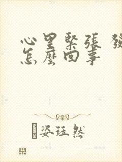 心里紧张 发慌怎么回事