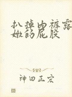 扒掉内裤露出嫩嫩的屁股