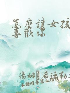 怎么让女孩子更喜欢你