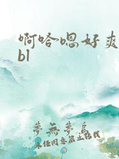 啊哈嗯好爽嗯哼bl