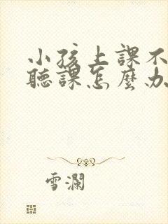 小孩上课不认真听课怎么办