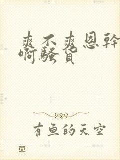 爽不爽恩干死你啊骚货