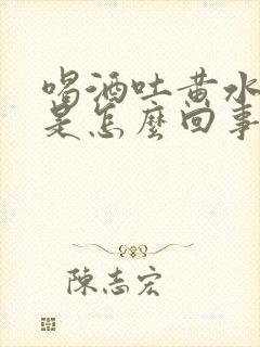 喝酒吐黄水苦水是怎么回事