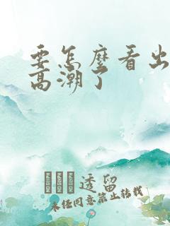 要怎么看出女生高潮了